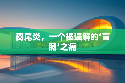 阑尾炎，一个被误解的‘盲肠’之痛