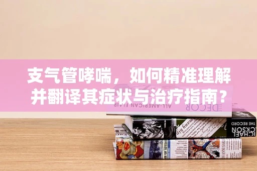 支气管哮喘，如何精准理解并翻译其症状与治疗指南？