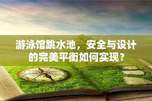 游泳馆跳水池，安全与设计的完美平衡如何实现？