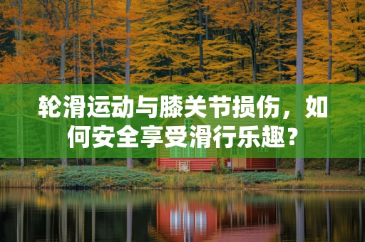 轮滑运动与膝关节损伤，如何安全享受滑行乐趣？