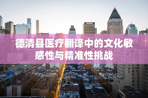 德清县医疗翻译中的文化敏感性与精准性挑战