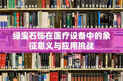 绿宝石饰在医疗设备中的象征意义与应用挑战