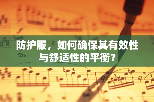 防护服，如何确保其有效性与舒适性的平衡？