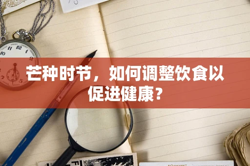芒种时节，如何调整饮食以促进健康？