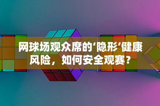 网球场观众席的‘隐形’健康风险，如何安全观赛？