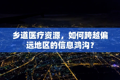 乡道医疗资源，如何跨越偏远地区的信息鸿沟？