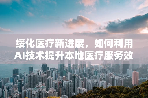 绥化医疗新进展，如何利用AI技术提升本地医疗服务效率？