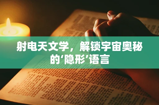 射电天文学，解锁宇宙奥秘的‘隐形’语言