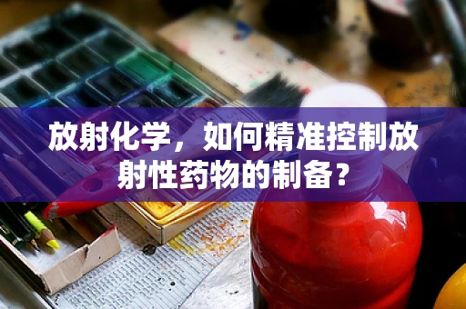 放射化学，如何精准控制放射性药物的制备？