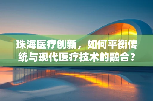珠海医疗创新，如何平衡传统与现代医疗技术的融合？