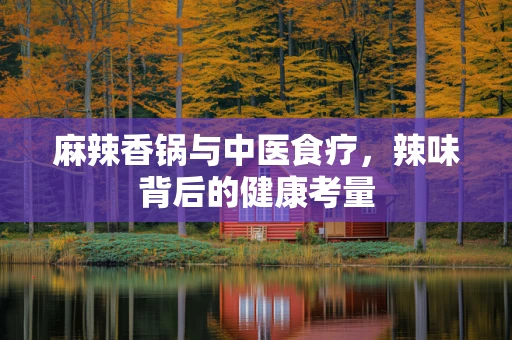 麻辣香锅与中医食疗，辣味背后的健康考量