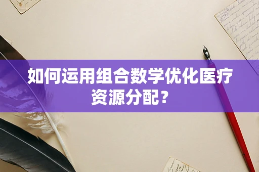 如何运用组合数学优化医疗资源分配？