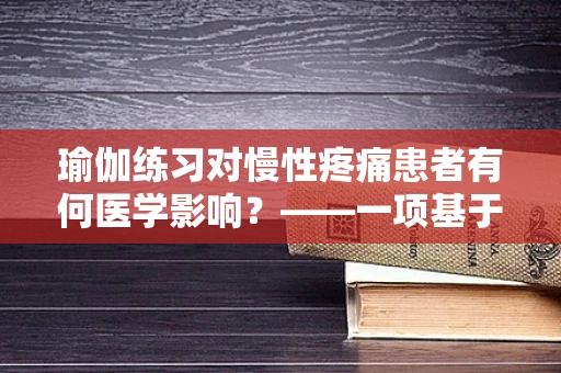 瑜伽练习对慢性疼痛患者有何医学影响？——一项基于医院实践的探索
