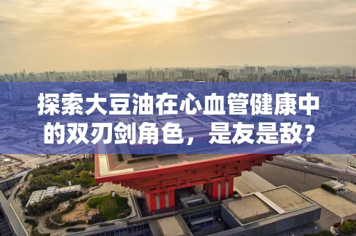 探索大豆油在心血管健康中的双刃剑角色，是友是敌？