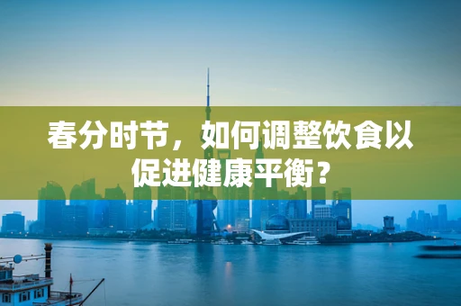 春分时节，如何调整饮食以促进健康平衡？