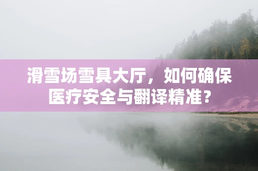 滑雪场雪具大厅，如何确保医疗安全与翻译精准？