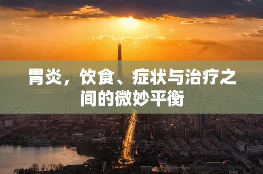 胃炎，饮食、症状与治疗之间的微妙平衡