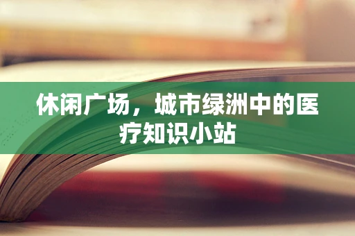 休闲广场，城市绿洲中的医疗知识小站