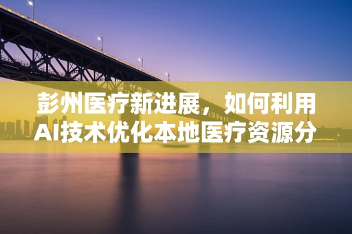 彭州医疗新进展，如何利用AI技术优化本地医疗资源分配？