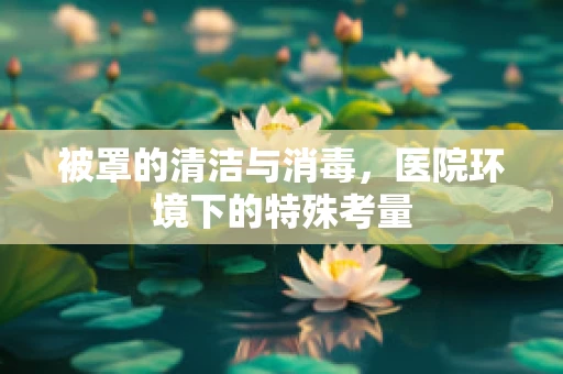 被罩的清洁与消毒，医院环境下的特殊考量