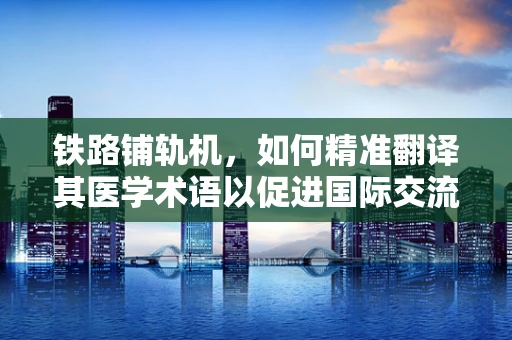 铁路铺轨机，如何精准翻译其医学术语以促进国际交流？