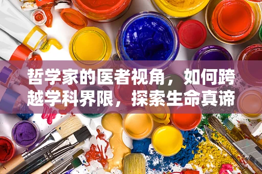 哲学家的医者视角，如何跨越学科界限，探索生命真谛？