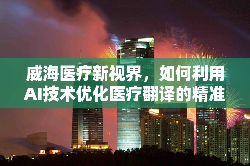 威海医疗新视界，如何利用AI技术优化医疗翻译的精准度？