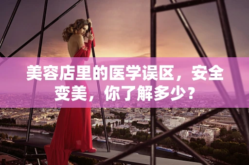 美容店里的医学误区，安全变美，你了解多少？
