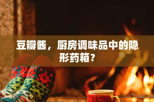 豆瓣酱，厨房调味品中的隐形药箱？