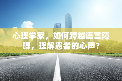 心理学家，如何跨越语言障碍，理解患者的心声？