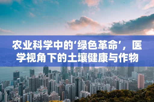 农业科学中的‘绿色革命’，医学视角下的土壤健康与作物生长