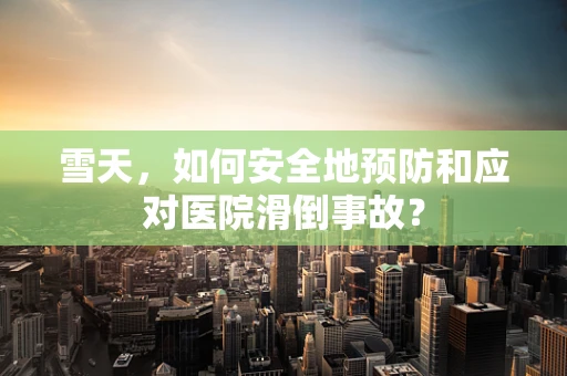 雪天，如何安全地预防和应对医院滑倒事故？