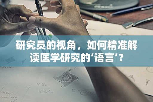 研究员的视角，如何精准解读医学研究的‘语言’？
