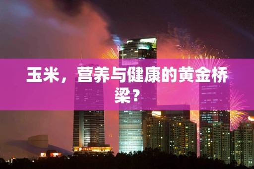 玉米，营养与健康的黄金桥梁？