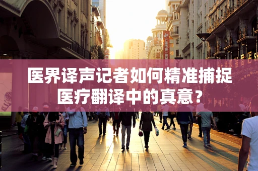 医界译声记者如何精准捕捉医疗翻译中的真意？