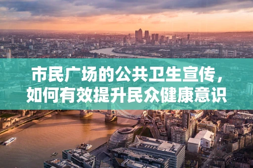 市民广场的公共卫生宣传，如何有效提升民众健康意识？