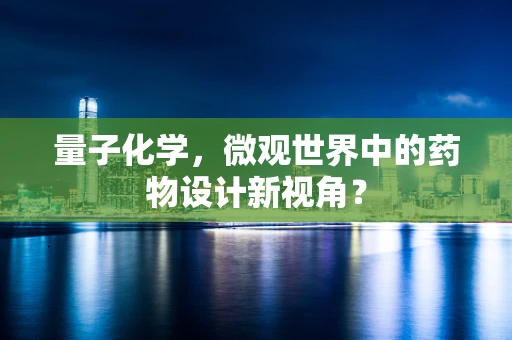 量子化学，微观世界中的药物设计新视角？