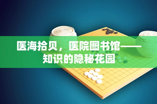 医海拾贝，医院图书馆——知识的隐秘花园