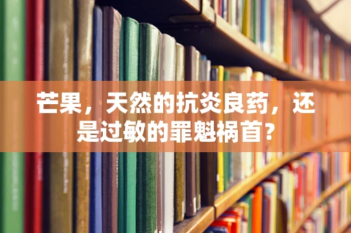 芒果，天然的抗炎良药，还是过敏的罪魁祸首？