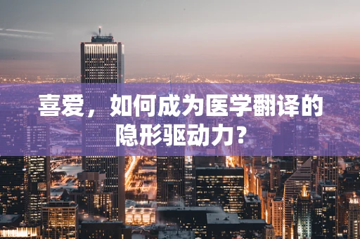 喜爱，如何成为医学翻译的隐形驱动力？