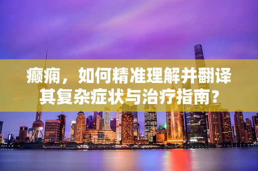 癫痫，如何精准理解并翻译其复杂症状与治疗指南？