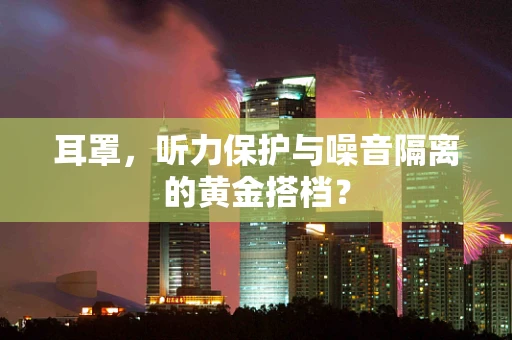 耳罩，听力保护与噪音隔离的黄金搭档？