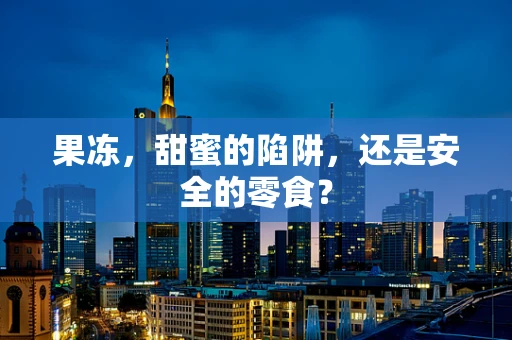 果冻，甜蜜的陷阱，还是安全的零食？