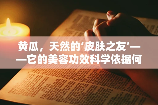 黄瓜，天然的‘皮肤之友’——它的美容功效科学依据何在？