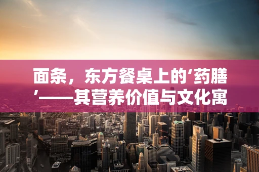 面条，东方餐桌上的‘药膳’——其营养价值与文化寓意之谜