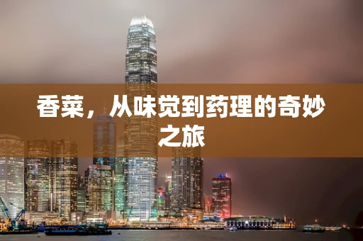 香菜，从味觉到药理的奇妙之旅