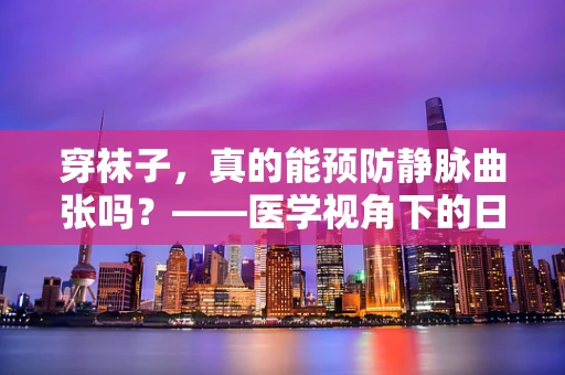 穿袜子，真的能预防静脉曲张吗？——医学视角下的日常小贴士