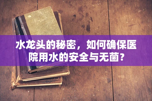 水龙头的秘密，如何确保医院用水的安全与无菌？