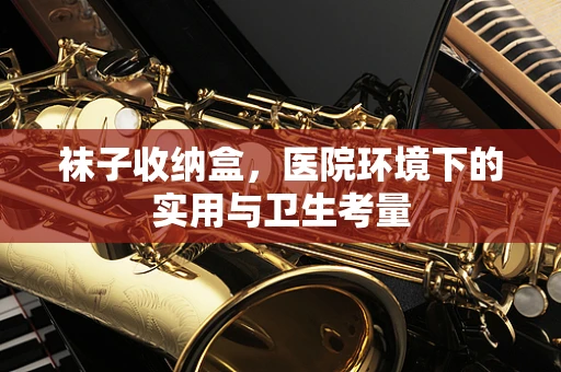 袜子收纳盒，医院环境下的实用与卫生考量