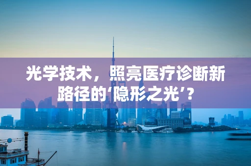 光学技术，照亮医疗诊断新路径的‘隐形之光’？
